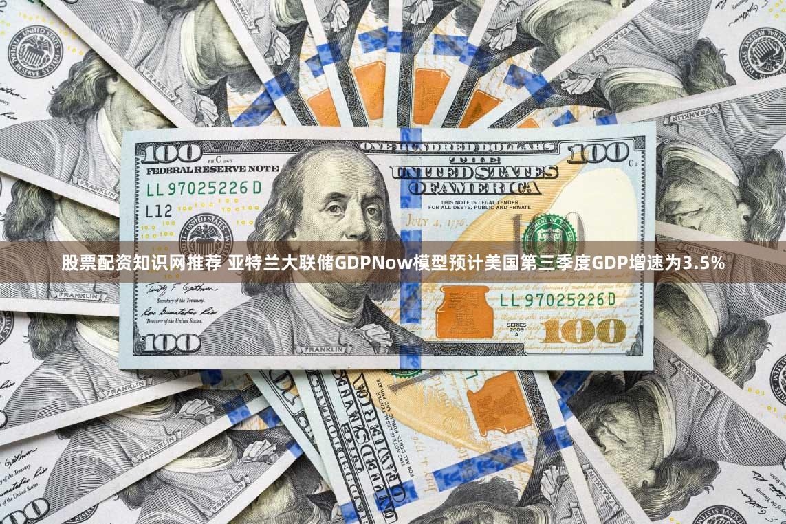 股票配资知识网推荐 亚特兰大联储GDPNow模型预计美国第三季度GDP增速为3.5%