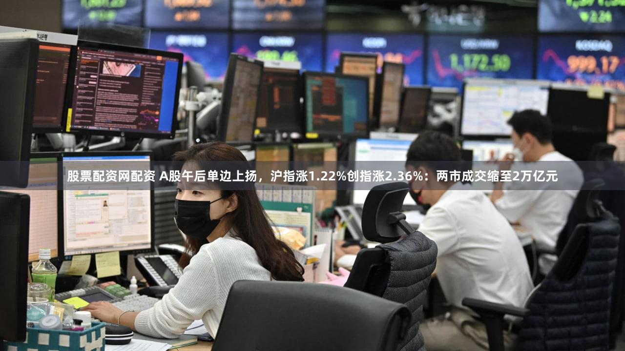 股票配资网配资 A股午后单边上扬，沪指涨1.22%创指涨2.36%：两市成交缩至2万亿元