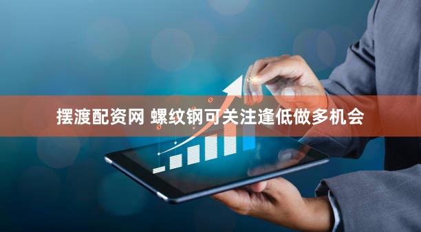 摆渡配资网 螺纹钢可关注逢低做多机会