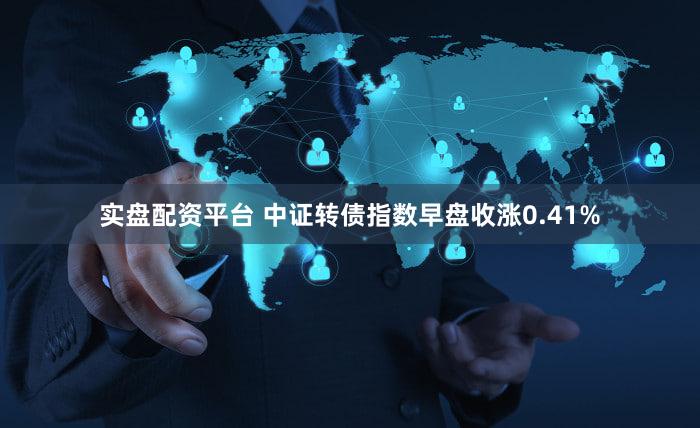 实盘配资平台 中证转债指数早盘收涨0.41%