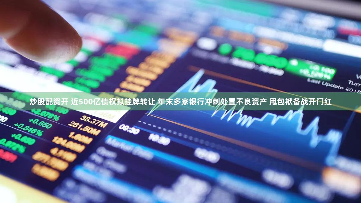 炒股配资开 近500亿债权拟挂牌转让 年末多家银行冲刺处置不良资产 甩包袱备战开门红