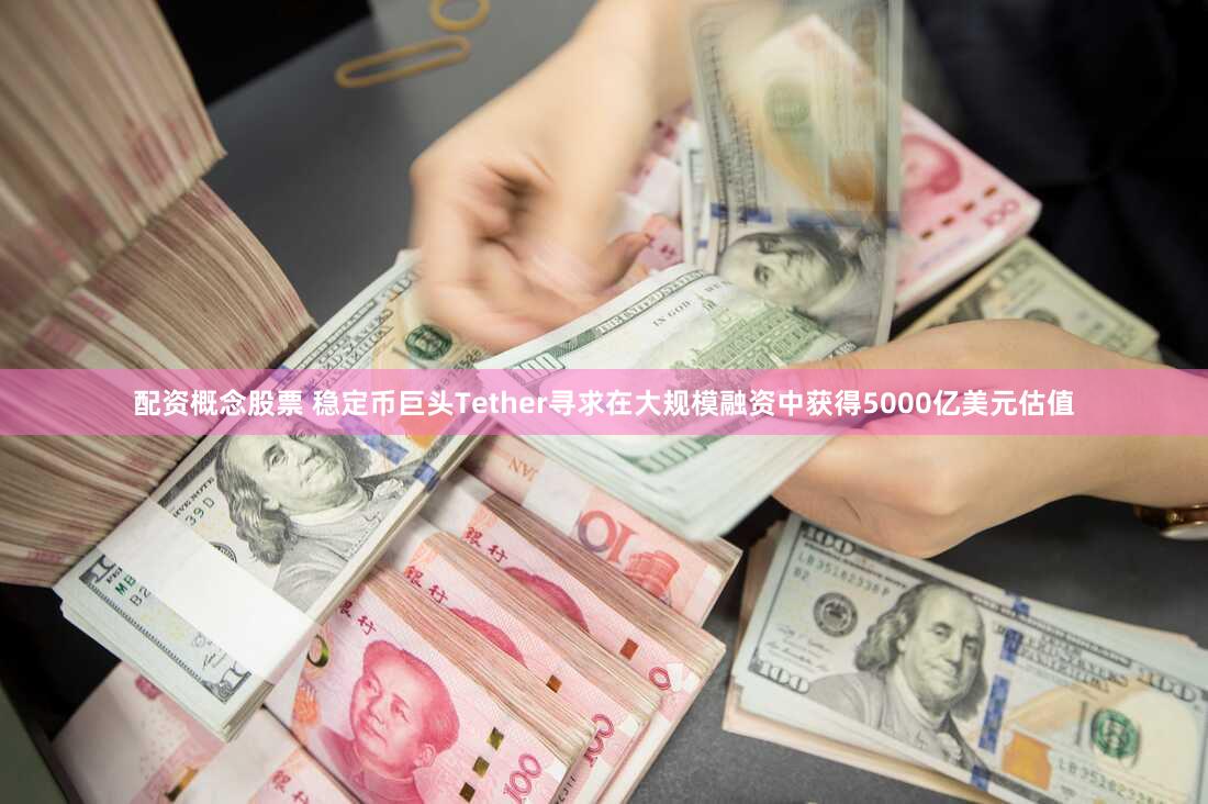 配资概念股票 稳定币巨头Tether寻求在大规模融资中获得5000亿美元估值