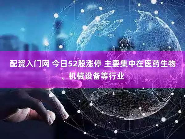 配资入门网 今日52股涨停 主要集中在医药生物、机械设备等行业