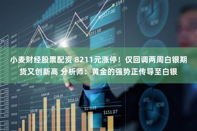 小麦财经股票配资 8211元涨停!仅回调两周白银期货又创新高 分析师:黄金的强势正传导至白银