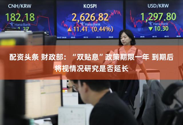 配资头条 财政部：“双贴息”政策期限一年 到期后将视情况研究是否延长