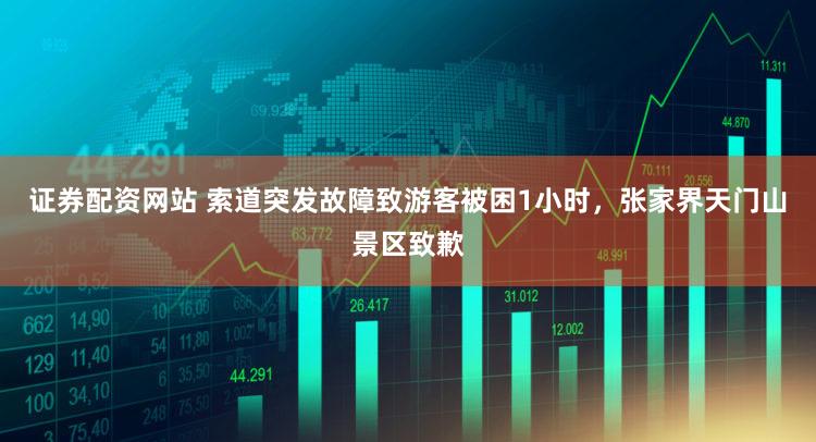 证券配资网站 索道突发故障致游客被困1小时，张家界天门山景区致歉