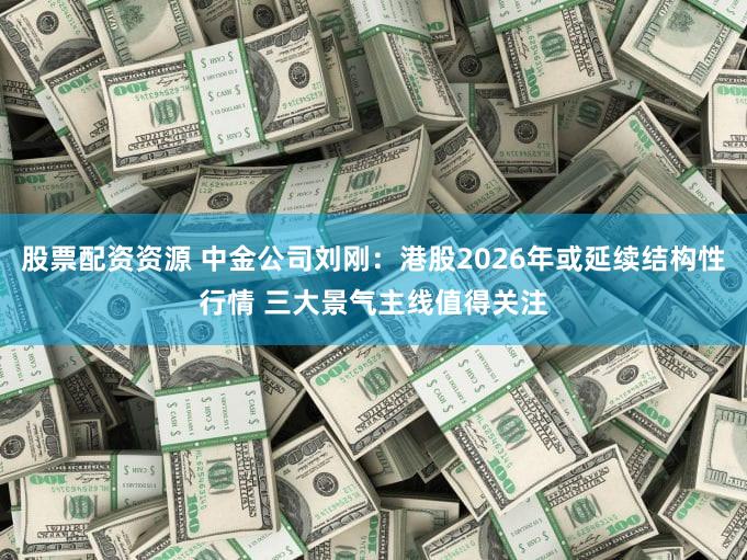 股票配资资源 中金公司刘刚：港股2026年或延续结构性行情 三大景气主线值得关注