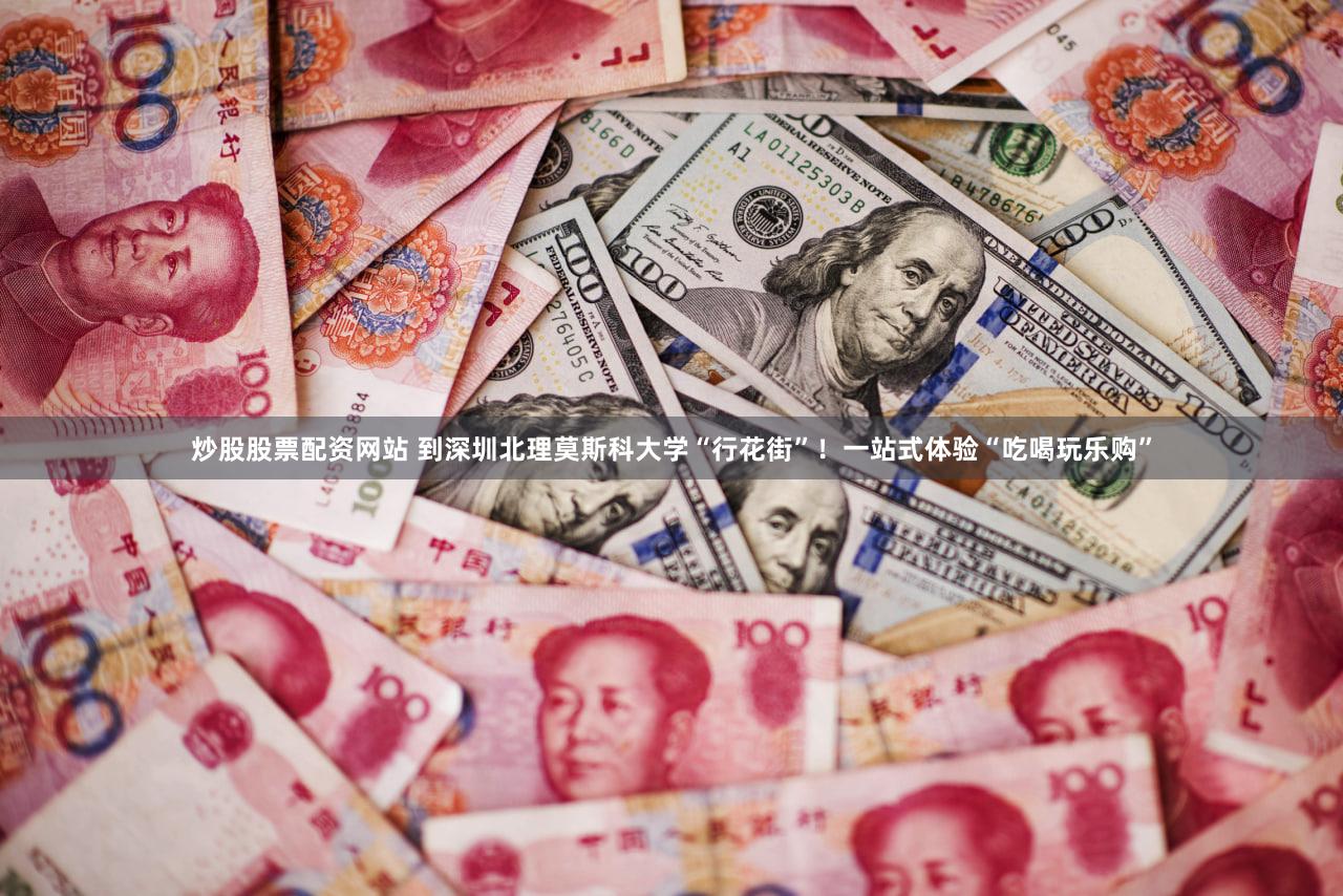 炒股股票配资网站 到深圳北理莫斯科大学“行花街”！一站式体验“吃喝玩乐购”
