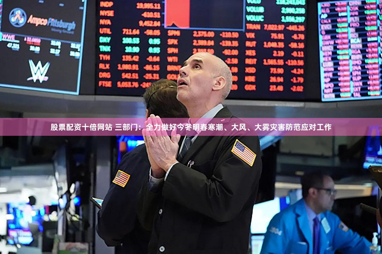 股票配资十倍网站 三部门：全力做好今冬明春寒潮、大风、大雾灾害防范应对工作