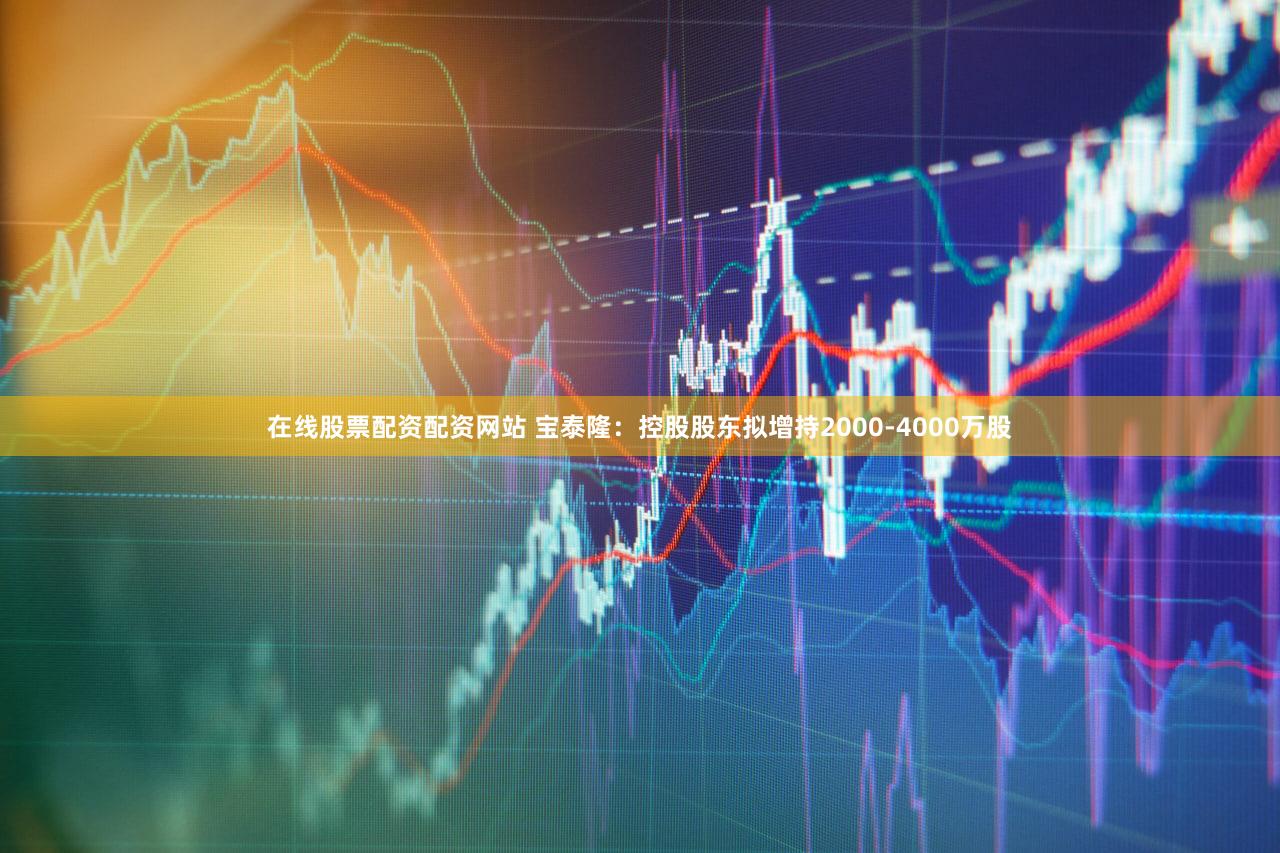 在线股票配资配资网站 宝泰隆：控股股东拟增持2000-4000万股