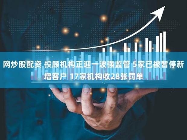 网炒股配资 投顾机构正迎一波强监管 5家已被暂停新增客户 17家机构收28张罚单