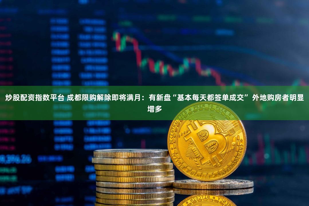 炒股配资指数平台 成都限购解除即将满月：有新盘“基本每天都签单成交” 外地购房者明显增多