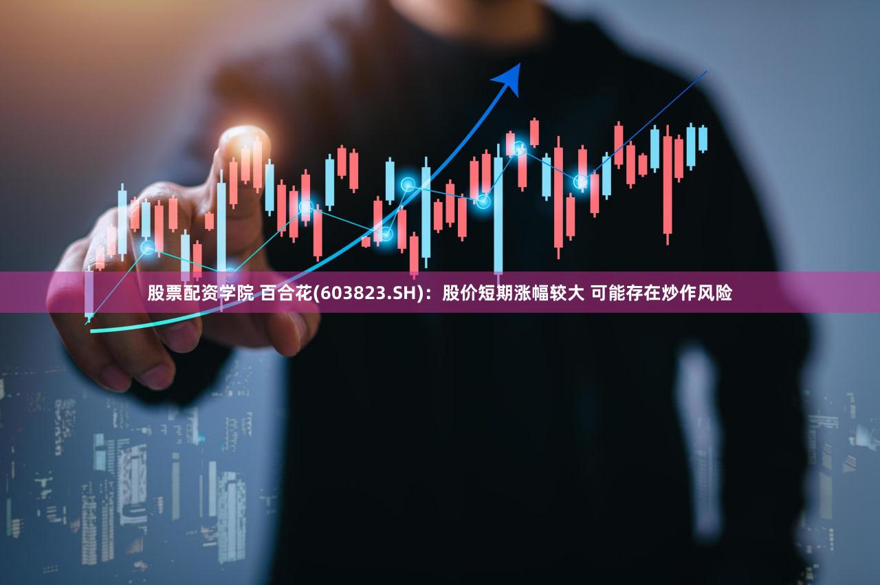 股票配资学院 百合花(603823.SH)：股价短期涨幅较大 可能存在炒作风险