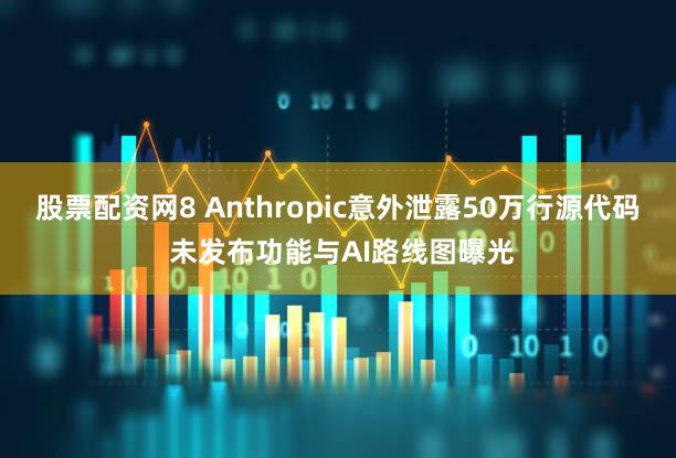 股票配资网8 Anthropic意外泄露50万行源代码 未发布功能与AI路线图曝光