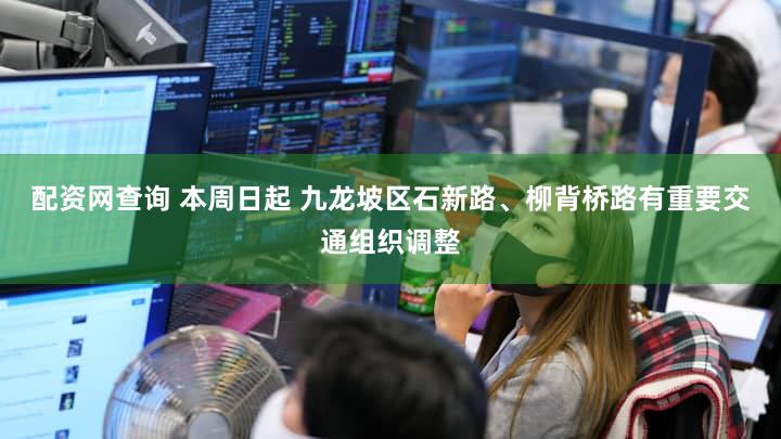 配资网查询 本周日起 九龙坡区石新路、柳背桥路有重要交通组织调整