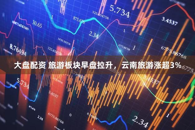 大盘配资 旅游板块早盘拉升，云南旅游涨超3%