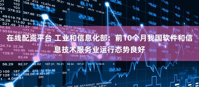 在线配资平台 工业和信息化部：前10个月我国软件和信息技术服务业运行态势良好