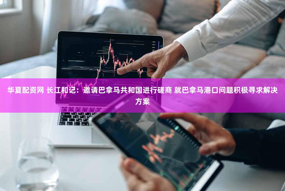 华夏配资网 长江和记：邀请巴拿马共和国进行磋商 就巴拿马港口问题积极寻求解决方案