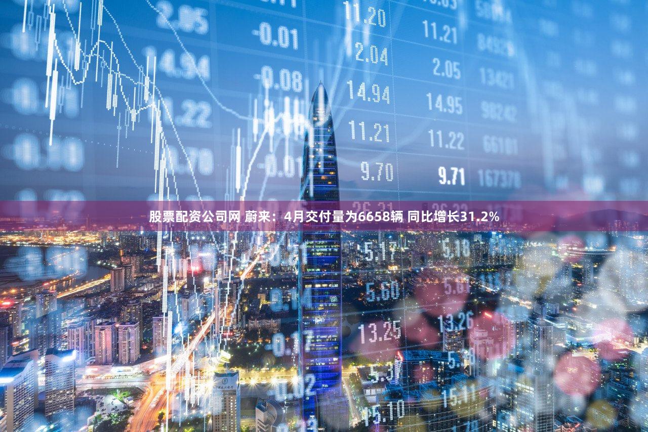 股票配资公司网 蔚来：4月交付量为6658辆 同比增长31.2%