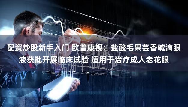 配资炒股新手入门 欧普康视：盐酸毛果芸香碱滴眼液获批开展临床试验 适用于治疗成人老花眼
