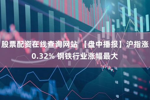 股票配资在线查询网站 【盘中播报】沪指涨0.32% 钢铁行业涨幅最大