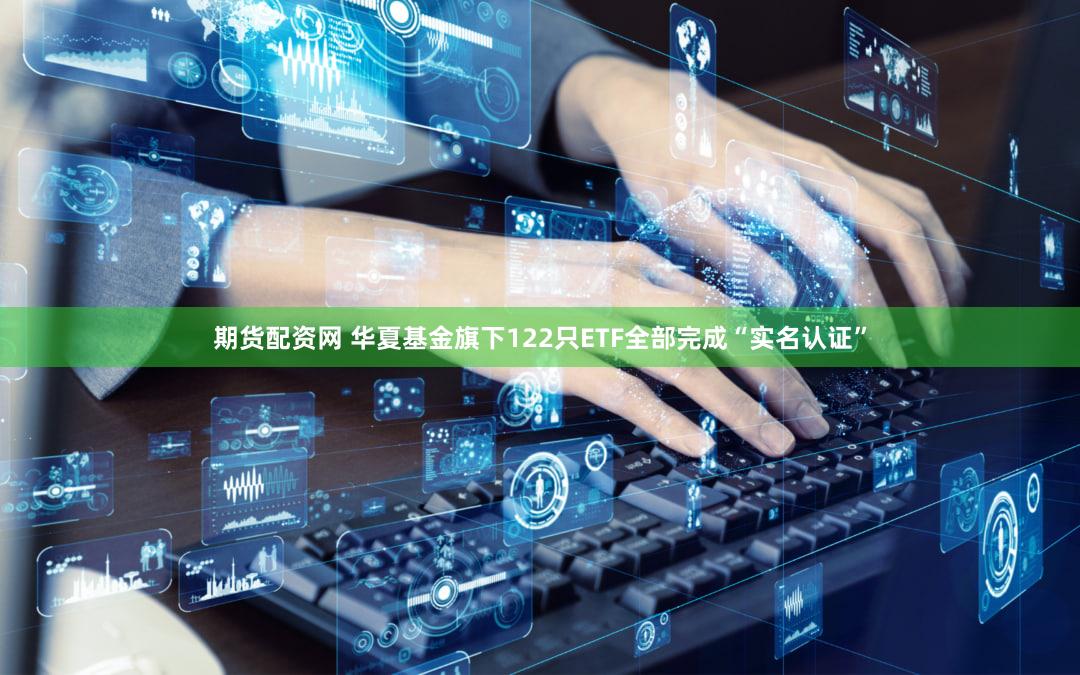 期货配资网 华夏基金旗下122只ETF全部完成“实名认证”